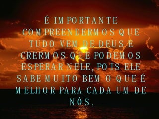 É IMPORTANTE COMPREENDERMOS QUE TUDO VEM DE DEUS E CRERMOS QUE PODEMOS ESPERAR NELE, POIS ELE SABE MUITO BEM O QUE É MELHOR PARA CADA UM DE NÓS. 