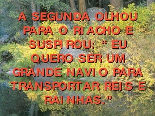 A SEGUNDA OLHOU PARA O RIACHO E SUSPIROU: “ EU QUERO SER UM GRANDE NAVIO PARA TRANSPORTAR REIS E RAINHAS.” 