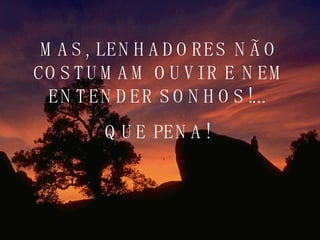 MAS, LENHADORES NÃO COSTUMAM OUVIR E NEM ENTENDER SONHOS!...  QUE PENA!   