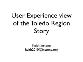 User Experience view
of the Toledo Region
        Story

         Keith Instone
    keith2010@instone.org
 