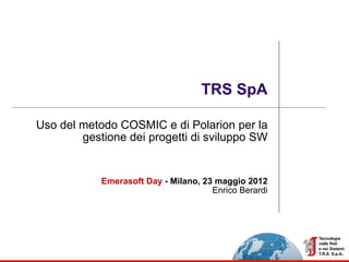 TRS SpA

Uso del metodo COSMIC e di Polarion per la
        gestione dei progetti di sviluppo SW


            Emerasoft Day - Milano, 23 maggio 2012
                                      Enrico Berardi
 