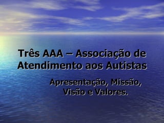 Três AAA – Associação de   Atendimento aos Autistas Apresentação, Missão, Visão e Valores. 