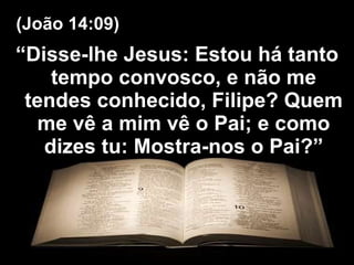 “ Disse-lhe Jesus: Estou há tanto tempo convosco, e não me tendes conhecido, Filipe? Quem me vê a mim vê o Pai; e como dizes tu: Mostra-nos o Pai?” (João 14:09) 
