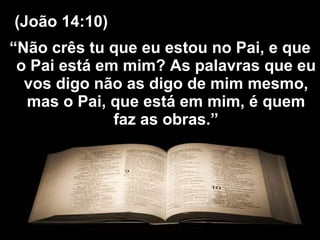 “ Não crês tu que eu estou no Pai, e que o Pai está em mim? As palavras que eu vos digo não as digo de mim mesmo, mas o Pai, que está em mim, é quem faz as obras.” (João 14:10) 