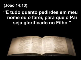 “ E tudo quanto pedirdes em meu nome eu o farei, para que o Pai seja glorificado no Filho.” (João 14:13) 