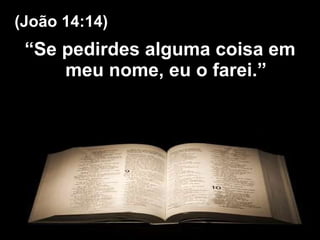 “ Se pedirdes alguma coisa em meu nome, eu o farei.” (João 14:14) 