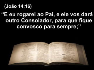 “ E eu rogarei ao Pai, e ele vos dará outro Consolador, para que fique convosco para sempre;” (João 14:16) 