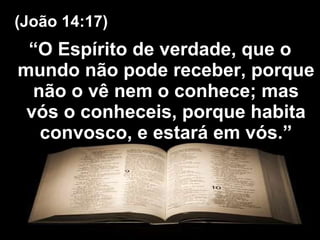 “ O Espírito de verdade, que o mundo não pode receber, porque não o vê nem o conhece; mas vós o conheceis, porque habita convosco, e estará em vós.” (João 14:17) 