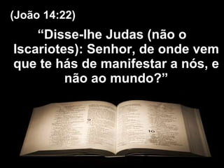 “ Disse-lhe Judas (não o Iscariotes): Senhor, de onde vem que te hás de manifestar a nós, e não ao mundo?” (João 14:22) 