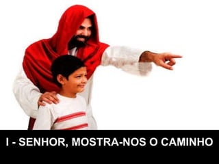 I - SENHOR, MOSTRA-NOS O CAMINHO 