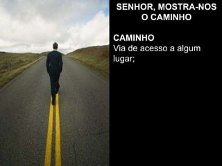 SENHOR, MOSTRA-NOS O CAMINHO CAMINHO Via de acesso a algum lugar; 