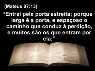 “ Entrai pela porta estreita; porque larga é a porta, e espaçoso o caminho que conduz à perdição, e muitos são os que entram por ela;” (Mateus 07:13) 