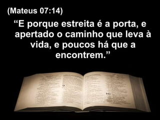 “ E porque estreita é a porta, e apertado o caminho que leva à vida, e poucos há que a encontrem.” (Mateus 07:14) 