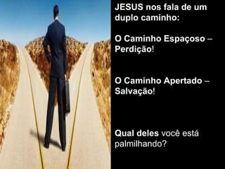 JESUS nos fala de um duplo caminho: O Caminho Espaçoso  –  Perdição ! O Caminho Apertado  –  Salvação ! Qual deles  você está palmilhando?  