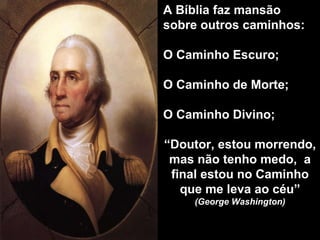 A Bíblia faz mansão sobre outros caminhos:   O Caminho Escuro; O Caminho de Morte; O Caminho Divino; “ Doutor, estou morrendo, mas não tenho medo,  a final estou no Caminho que me leva ao céu” (George Washington) 