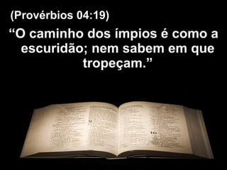 “ O caminho dos ímpios é como a escuridão; nem sabem em que tropeçam.” (Provérbios 04:19) 