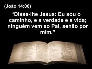 “ Disse-lhe Jesus: Eu sou o caminho, e a verdade e a vida; ninguém vem ao Pai, senão por mim.” (João 14:06) 