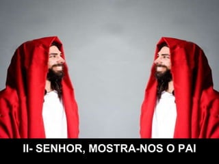 II- SENHOR, MOSTRA-NOS O PAI 