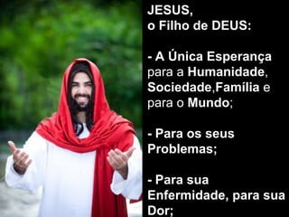 JESUS,  o Filho de DEUS: - A Única Esperança  para a  Humanidade ,  Sociedade , Família  e para o  Mundo ; - Para os seus Problemas;   - Para sua Enfermidade, para sua Dor; 