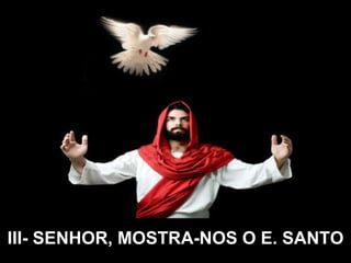 III- SENHOR, MOSTRA-NOS O E. SANTO 