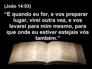 “ E quando eu for, e vos preparar lugar, virei outra vez, e vos levarei para mim mesmo, para que onde eu estiver estejais vós também.” (João 14:03) 