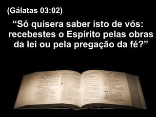 “ Só quisera saber isto de vós: recebestes o Espírito pelas obras da lei ou pela pregação da fé?” (Gálatas 03:02) 