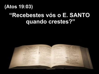 “ Recebestes vós o E. SANTO quando crestes?”  (Atos 19:03) 