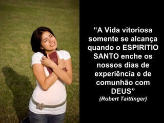 “ A Vida vitoriosa somente se alcança quando o ESPIRITIO SANTO enche os nossos dias de experiência e de comunhão com DEUS” (Robert Taittinger) 