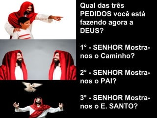Qual das três PEDIDOS você está fazendo agora a DEUS?    1° - SENHOR Mostra-nos o Caminho? 2° - SENHOR Mostra-nos o PAI? 3° - SENHOR Mostra-nos o E. SANTO?  
