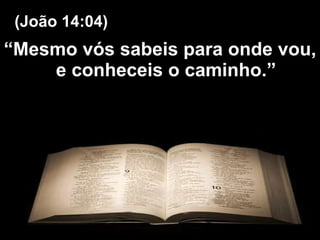 “ Mesmo vós sabeis para onde vou, e conheceis o caminho.” (João 14:04) 