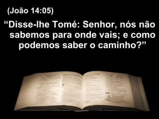 “ Disse-lhe Tomé: Senhor, nós não sabemos para onde vais; e como podemos saber o caminho?” (João 14:05) 