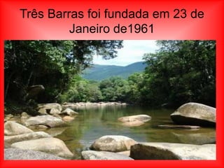 Três Barras foi fundada em 23 de
         Janeiro de1961
 