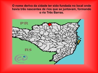 O nome deriva da cidade ter sido fundada no local onde
havia três nascentes de rios que se juntavam, formando
                   o rio Três Barras.
 