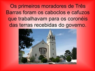Os primeiros moradores de Três
Barras foram os caboclos e cafuzos
 que trabalhavam para os coronéis
 das terras recebidas do governo.
 
