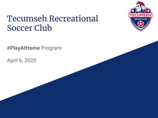 Tecumseh Recreational
Soccer Club
#PlayAtHome Program
April 6, 2020
 