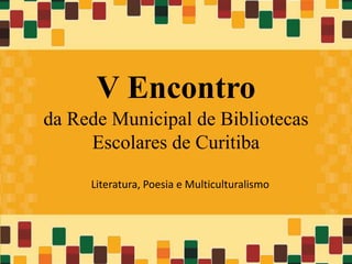 V Encontro
da Rede Municipal de Bibliotecas
     Escolares de Curitiba

     Literatura, Poesia e Multiculturalismo
 
