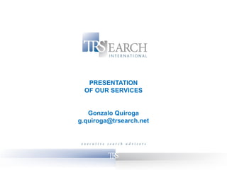PRESENTATION
  OF OUR SERVICES


   Gonzalo Quiroga
g.quiroga@trsearch.net
 