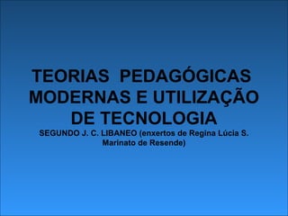 TEORIAS PEDAGÓGICAS
MODERNAS E UTILIZAÇÃO
DE TECNOLOGIA
SEGUNDO J. C. LIBANEO (enxertos de Regina Lúcia S.
Marinato de Resende)
 