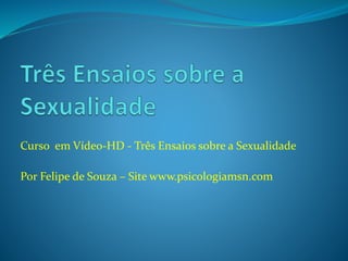 Curso em Vídeo-HD - Três Ensaios sobre a Sexualidade
Por Felipe de Souza – Site www.psicologiamsn.com
 