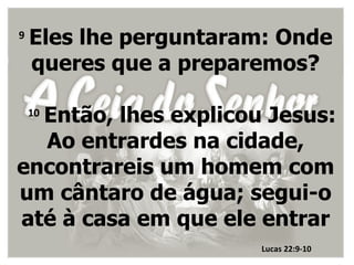 9
    Eles lhe perguntaram: Onde
    queres que a preparemos?

  Então, lhes explicou Jesus:
    10

  Ao entrardes na cidade,
encontrareis um homem com
um cântaro de água; segui-o
até à casa em que ele entrar
                       Lucas 22:9-10
 