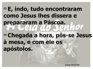 E, indo, tudo encontraram
13

como Jesus lhes dissera e
prepararam a Páscoa.

 Chegada a hora, pôs-se Jesus
14

à mesa, e com ele os
apóstolos.

                    Lucas 22:13-14
 