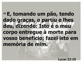 E, tomando um pão, tendo
19

dado graças, o partiu e lhes
deu, dizendo: Isto é o meu
corpo entregue à morte para
vosso benefício; fazei isto em
memória de mim.

                     Lucas 22:19
 