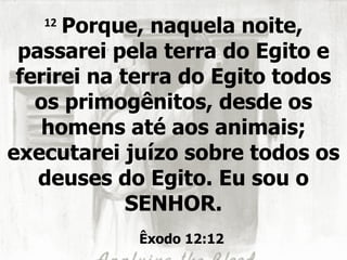 12
      Porque, naquela noite,
 passarei pela terra do Egito e
 ferirei na terra do Egito todos
   os primogênitos, desde os
    homens até aos animais;
executarei juízo sobre todos os
   deuses do Egito. Eu sou o
             SENHOR.
            Êxodo 12:12
 