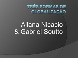 Três formas de globalização AllanaNicacio& Gabriel Soutto 