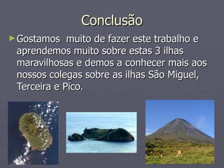 Conclusão Gostamos  muito de fazer este trabalho e aprendemos muito sobre estas 3 ilhas maravilhosas e demos a conhecer mais aos nossos colegas sobre as ilhas São Miguel, Terceira e Pico. 