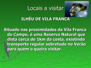 Locais a visitar ILHÉU DE VILA FRANCA Situado nas proximidades da Vila Franca do Campo, é uma Reserva Natural que dista cerca de 1km da costa, existindo transporte regular sobretudo no Verão para quem o queira visitar. 