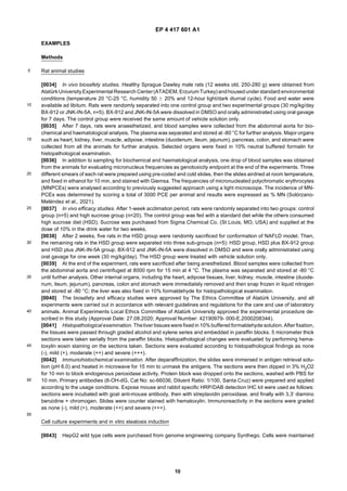 EP 4 417 601 A1
10
5
10
15
20
25
30
35
40
45
50
55
EXAMPLES
Methods
Rat animal studies
[0034] In vivo biosafety studies. Healthy Sprague Dawley male rats (12 weeks old, 250-280 g) were obtained from
AtatürkUniversityExperimental Research Center(ATADEM, Erzurum Turkey) andhousedunder standard environmental
conditions (temperature 20 °C-25 °C, humidity 50 6 20% and 12-hour light/dark diurnal cycle). Food and water were
available ad libitum. Rats were randomly separated into one control group and two experimental groups (30 mg/kg/day
BX-912 or JNK-IN-5A, n=5). BX-912 and JNK-IN-5A were dissolved in DMSO and orally administrated using oral gavage
for 7 days. The control group were received the same amount of vehicle solution only.
[0035] After 7 days, rats were anaesthetized, and blood samples were collected from the abdominal aorta for bio-
chemical and haematological analysis. The plasma was separated and stored at -80 °C for further analysis. Major organs
such as heart, kidney, liver, muscle, adipose, intestine (duodenum, ileum, jejunum), pancreas, colon, and stomach were
collected from all the animals for further analysis. Selected organs were fixed in 10% neutral buffered formalin for
histopathological examination.
[0036] In addition to sampling for biochemical and haematological analysis, one drop of blood samples was obtained
from the animals for evaluating micronucleus frequencies as genotoxicity endpoint at the end of the experiments. Three
different smears of each rat were prepared using pre-coded and cold slides, then the slides airdried at room temperature,
and fixed in ethanol for 10 min, and stained with Giemsa. The frequencies of micronucleated polychromatic erythrocytes
(MNPCEs) were analysed according to previously suggested approach using a light microscope. The incidence of MN-
PCEs was determined by scoring a total of 3000 PCE per animal and results were expressed as % MN (Solórzano-
Meléndez et al., 2021).
[0037] In vivo efficacy studies. After 1-week acclimation period, rats were randomly separated into two groups: control
group (n=5) and high sucrose group (n=20). The control group was fed with a standard diet while the others consumed
high sucrose diet (HSD). Sucrose was purchased from Sigma Chemical Co. (St Louis, MO, USA) and supplied at the
dose of 10% in the drink water for two weeks.
[0038] After 2 weeks, five rats in the HSD group were randomly sacrificed for conformation of NAFLD model. Then,
the remaining rats in the HSD group were separated into three sub-groups (n=5): HSD group, HSD plus BX-912 group
and HSD plus JNK-IN-5A group. BX-912 and JNK-IN-5A were dissolved in DMSO and were orally administrated using
oral gavage for one week (30 mg/kg/day). The HSD group were treated with vehicle solution only.
[0039] At the end of the experiment, rats were sacrificed after being anesthetized. Blood samples were collected from
the abdominal aorta and centrifuged at 8000 rpm for 15 min at 4 °C. The plasma was separated and stored at -80 °C
until further analysis. Other internal organs, including the heart, adipose tissues, liver, kidney, muscle, intestine (duode-
num, ileum, jejunum), pancreas, colon and stomach were immediately removed and then snap frozen in liquid nitrogen
and stored at -80 °C; the liver was also fixed in 10% formaldehyde for histopathological examination.
[0040] The biosafety and efficacy studies were approved by The Ethics Committee of Atatürk University, and all
experiments were carried out in accordance with relevant guidelines and regulations for the care and use of laboratory
animals. Animal Experiments Local Ethics Committee of Atatürk University approved the experimental procedure de-
scribed in this study (Approval Date: 27.08.2020; Approval Number: 42190979- 000-E.2000208344).
[0041] Histopathological examination. Theliver tissueswere fixed in 10% buffered formaldehyde solution. After fixation,
the tissues were passed through graded alcohol and xylene series and embedded in paraffin blocks. 5 micrometer thick
sections were taken serially from the paraffin blocks. Histopathological changes were evaluated by performing hema-
toxylin eosin staining on the sections taken. Sections were evaluated according to histopathological findings as none
(-), mild (+), moderate (++) and severe (+++).
[0042] Immunohistochemical examination. After deparaffinization, the slides were immersed in antigen retrieval solu-
tion (pH 6.0) and heated in microwave for 15 min to unmask the antigens. The sections were then dipped in 3% H2O2
for 10 min to block endogenous peroxidase activity. Protein block was dropped onto the sections, washed with PBS for
10 min. Primary antibodies (8-OH-dG, Cat No: sc-66036, Diluent Ratio: 1/100, Santa Cruz) were prepared and applied
according to the usage conditions. Expose mouse and rabbit specific HRP/DAB detection IHC kit were used as follows:
sections were incubated with goat anti-mouse antibody, then with streptavidin peroxidase, and finally with 3,3’ diamino
benzidine + chromogen. Slides were counter stained with hematoxylin. Immunoreactivity in the sections were graded
as none (-), mild (+), moderate (++) and severe (+++).
Cell culture experiments and in vitro steatosis induction
[0043] HepG2 wild type cells were purchased from genome engineering company Synthego. Cells were maintained
 