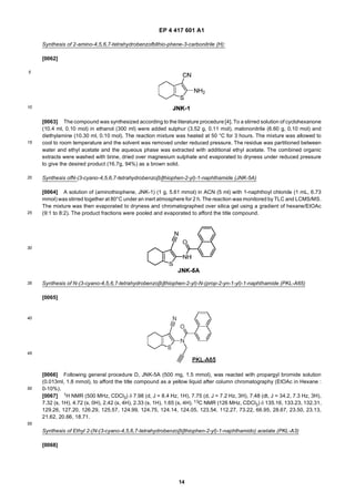 EP 4 417 601 A1
14
5
10
15
20
25
30
35
40
45
50
55
Synthesis of 2-amino-4,5,6,7-tetrahydrobenzofblthio-phene-3-carbonitrile (H):
[0062]
[0063] The compound was synthesized according to the literature procedure [4]. To a stirred solution of cyclohexanone
(10.4 ml, 0.10 mol) in ethanol (300 ml) were added sulphur (3.52 g, 0.11 mol), malononitrile (6.60 g, 0.10 mol) and
diethylamine (10.30 ml, 0.10 mol). The reaction mixture was heated at 50 °C for 3 hours. The mixture was allowed to
cool to room temperature and the solvent was removed under reduced pressure. The residue was partitioned between
water and ethyl acetate and the aqueous phase was extracted with additional ethyl acetate. The combined organic
extracts were washed with brine, dried over magnesium sulphate and evaporated to dryness under reduced pressure
to give the desired product (16.7g, 94%) as a brown solid.
Synthesis ofN-(3-cyano-4,5,6,7-tetrahydrobenzo[b]thiophen-2-yl)-1-naphthamide (JNK-5A)
[0064] A solution of (aminothiophene, JNK-1) (1 g, 5.61 mmol) in ACN (5 ml) with 1-naphthoyl chloride (1 mL, 6.73
mmol) was stirred together at 80°C under an inert atmosphere for 2 h. The reaction was monitored by TLC and LCMS/MS.
The mixture was then evaporated to dryness and chromatographed over silica gel using a gradient of hexane/EtOAc
(9:1 to 8:2). The product fractions were pooled and evaporated to afford the title compound.
Synthesis of N-(3-cyano-4,5,6,7-tetrahydrobenzo[b]thiophen-2-yl)-N-(prop-2-yn-1-yl)-1-naphthamide (PKL-A65)
[0065]
[0066] Following general procedure D, JNK-5A (500 mg, 1.5 mmol), was reacted with propargyl bromide solution
(0.013ml, 1.8 mmol), to afford the title compound as a yellow liquid after column chromatography (EtOAc in Hexane :
0-10%).
[0067] 1H NMR (500 MHz, CDCl3) δ 7.98 (d, J = 8.4 Hz, 1H), 7.75 (d, J = 7.2 Hz, 3H), 7.48 (dt, J = 34.2, 7.3 Hz, 3H),
7.32 (s, 1H), 4.72 (s, 0H), 2.42 (s, 4H), 2.33 (s, 1H), 1.65 (s, 4H). 13C NMR (126 MHz, CDCl3) δ 135.16, 133.23, 132.31,
129.26, 127.20, 126.29, 125.57, 124.99, 124.75, 124.14, 124.05, 123.54, 112.27, 73.22, 66.95, 28.67, 23.50, 23.13,
21.62, 20.66, 18.71.
Synthesis of Ethyl 2-(N-(3-cyano-4,5,6,7-tetrahydrobenzo[b]thiophen-2-yl)-1-naphthamido) acetate (PKL-A3)
[0068]
 