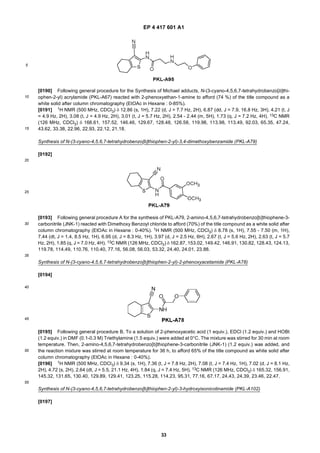 EP 4 417 601 A1
33
5
10
15
20
25
30
35
40
45
50
55
[0190] Following general procedure for the Synthesis of Michael adducts, N-(3-cyano-4,5,6,7-tetrahydrobenzo[b]thi-
ophen-2-yl) acrylamide (PKL-A67) reacted with 2-phenoxyethan-1-amine to afford (74 %) of the title compound as a
white solid after column chromatography (EtOAc in Hexane : 0-85%).
[0191] 1H NMR (500 MHz, CDCl3) δ 12.86 (s, 1H), 7.22 (d, J = 7.7 Hz, 2H), 6.87 (dd, J = 7.9, 16.8 Hz, 3H), 4.21 (t, J
= 4.9 Hz, 2H), 3.08 (t, J = 4.9 Hz, 2H), 3.01 (t, J = 5.7 Hz, 2H), 2.54 - 2.44 (m, 5H), 1.73 (q, J = 7.2 Hz, 4H). 13C NMR
(126 MHz, CDCl3) δ 168.61, 157.52, 146.46, 129.67, 128.48, 126.58, 119.98, 113.98, 113.49, 92.03, 65.35, 47.24,
43.62, 33.38, 22.96, 22.93, 22.12, 21.18.
Synthesis of N-(3-cyano-4,5,6,7-tetrahydrobenzo[b]thiophen-2-yl)-3,4-dimethoxybenzamide (PKL-A79)
[0192]
[0193] Following general procedure A for the synthesis of PKL-A79, 2-amino-4,5,6,7-tetrahydrobenzo[b]thiophene-3-
carbonitrile (JNK-1) reacted with Dimethoxy Benzoyl chloride to afford (70%) of the title compound as a white solid after
column chromatography (EtOAc in Hexane : 0-40%). 1H NMR (500 MHz, CDCl3) δ 8.78 (s, 1H), 7.55 - 7.50 (m, 1H),
7.44 (dt, J = 1.4, 8.5 Hz, 1H), 6.95 (d, J = 8.3 Hz, 1H), 3.97 (d, J = 2.5 Hz, 6H), 2.67 (t, J = 5.6 Hz, 2H), 2.63 (t, J = 5.7
Hz, 2H), 1.85 (q, J = 7.0 Hz, 4H). 13C NMR (126 MHz, CDCl3) δ 162.87, 153.02, 149.42, 146.91, 130.82, 128.43, 124.13,
119.78, 114.49, 110.76, 110.40, 77.16, 56.08, 56.03, 53.32, 24.40, 24.01, 23.88.
Synthesis of N-(3-cyano-4,5,6,7-tetrahydrobenzo[b]thiophen-2-yl)-2-phenoxyacetamide (PKL-A78)
[0194]
[0195] Following general procedure B, To a solution of 2-phenoxyacetic acid (1 equiv.), EDCl (1.2 equiv.) and HOBt
(1.2 equiv.) in DMF (0.1-0.3 M) Triethylamine (1.5 equiv.) were added at 0°C. The mixture was stirred for 30 min at room
temperature. Then, 2-amino-4,5,6,7-tetrahydrobenzo[b]thiophene-3-carbonitrile (JNK-1) (1.2 equiv.) was added, and
the reaction mixture was stirred at room temperature for 36 h, to afford 65% of the title compound as white solid after
column chromatography (EtOAc in Hexane : 0-40%).
[0196] 1H NMR (500 MHz, CDCl3) δ 9.34 (s, 1H), 7.36 (t, J = 7.8 Hz, 2H), 7.08 (t, J = 7.4 Hz, 1H), 7.02 (d, J = 8.1 Hz,
2H), 4.72 (s, 2H), 2.64 (dt, J = 5.5, 21.1 Hz, 4H), 1.84 (q, J = 7.4 Hz, 5H). 13C NMR (126 MHz, CDCl3) δ 165.32, 156.91,
145.32, 131.65, 130.40, 129.89, 129.41, 123.25, 115.28, 114.23, 95.31, 77.16, 67.17, 24.43, 24.39, 23.46, 22.47.
Synthesis of N-(3-cyano-4,5,6,7-tetrahydrobenzo[b]thiophen-2-yl)-3-hydroxyisonicotinamide (PKL-A102)
[0197]
 