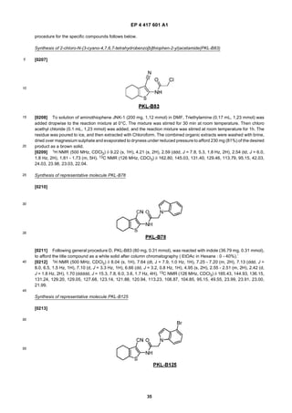 EP 4 417 601 A1
35
5
10
15
20
25
30
35
40
45
50
55
procedure for the specific compounds follows below.
Synthesis of 2-chloro-N-(3-cyano-4,7,6,7-tetrahydrobenzo[b]thiophen-2-yl)acetamide(PKL-B83)
[0207]
[0208] To solution of aminothiophene JNK-1 (200 mg, 1,12 mmol) in DMF, Triethylamine (0.17 mL, 1,23 mmol) was
added dropwise to the reaction mixture at 0°C. The mixture was stirred for 30 min at room temperature. Then chloro
acethyl chloride (0.1 mL, 1,23 mmol) was added, and the reaction mixture was stirred at room temperature for 1h. The
residue was poured to ice, and then extracted with Chloroform. The combined organic extracts were washed with brine,
dried over magnesium sulphate and evaporated to dryness under reduced pressure to afford 230 mg (81%) of the desired
product as a brown solid.
[0209] 1H NMR (500 MHz, CDCl3) δ 9.22 (s, 1H), 4.21 (s, 2H), 2.59 (ddd, J = 7.8, 5.3, 1.8 Hz, 2H), 2.54 (td, J = 6.0,
1.8 Hz, 2H), 1.81 - 1.73 (m, 5H). 13C NMR (126 MHz, CDCl3) δ 162.80, 145.03, 131.40, 129.46, 113.79, 95.15, 42.03,
24.03, 23.98, 23.03, 22.04.
Synthesis of representative molecule PKL-B78
[0210]
[0211] Following general procedure D, PKL-B83 (80 mg, 0.31 mmol), was reacted with indole (36.79 mg, 0.31 mmol),
to afford the title compound as a white solid after column chromatography ( EtOAc in Hexane : 0 - 40%).’
[0212] 1H NMR (500 MHz, CDCl3) δ 8.04 (s, 1H), 7.64 (dt, J = 7.9, 1.0 Hz, 1H), 7.25 - 7.20 (m, 2H), 7.13 (ddd, J =
8.0, 6.5, 1.5 Hz, 1H), 7.10 (d, J = 3.3 Hz, 1H), 6.66 (dd, J = 3.2, 0.8 Hz, 1H), 4.95 (s, 2H), 2.55 - 2.51 (m, 2H), 2.42 (d,
J = 1.8 Hz, 2H), 1.70 (ddddd, J = 15.3, 7.8, 6.0, 3.6, 1.7 Hz, 4H). 13C NMR (126 MHz, CDCl3) δ 165.43, 144.93, 136.15,
131.24, 129.20, 129.05, 127.68, 123.14, 121.88, 120.94, 113.23, 108.87, 104.85, 95.15, 49.55, 23.99, 23.91, 23.00,
21.99.
Synthesis of representative molecule PKL-B125
[0213]
 